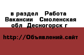  в раздел : Работа » Вакансии . Смоленская обл.,Десногорск г.